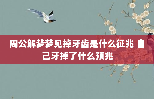 周公解梦梦见掉牙齿是什么征兆 自己牙掉了什么预兆