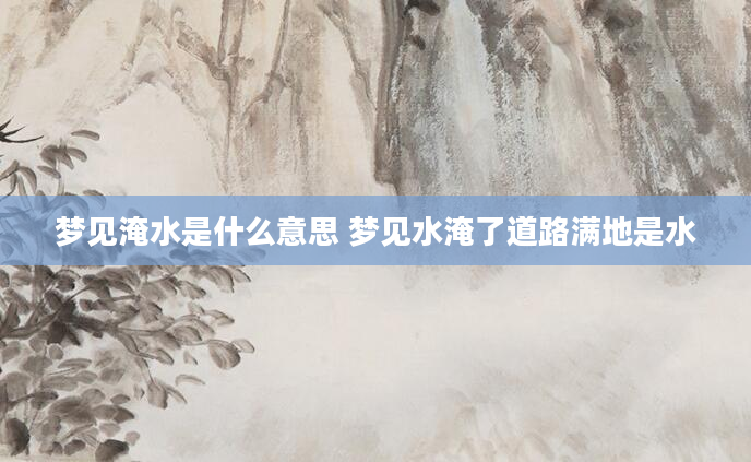 梦见淹水是什么意思 梦见水淹了道路满地是水