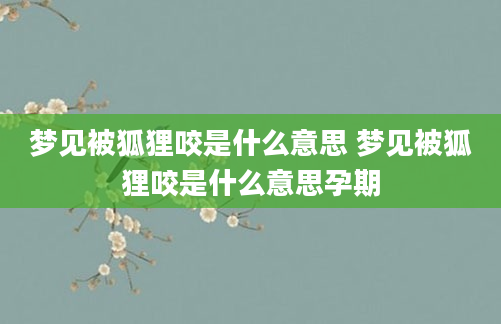 梦见被狐狸咬是什么意思 梦见被狐狸咬是什么意思孕期