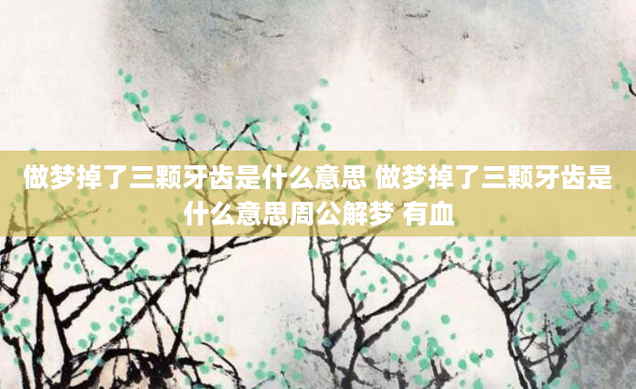 做梦掉了三颗牙齿是什么意思 做梦掉了三颗牙齿是什么意思周公解梦 有血