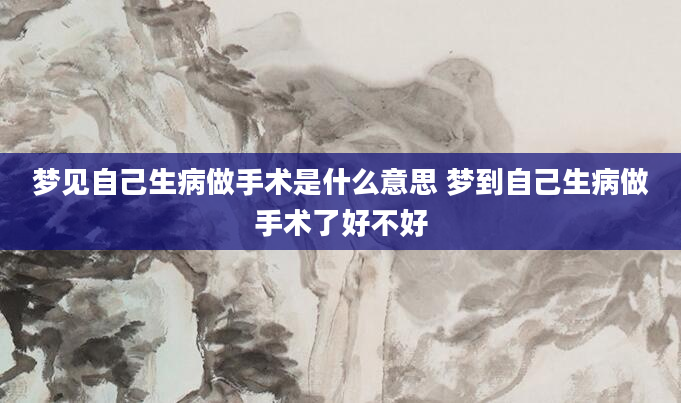 梦见自己生病做手术是什么意思 梦到自己生病做手术了好不好