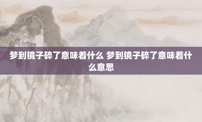 梦到镜子碎了意味着什么 梦到镜子碎了意味着什么意思