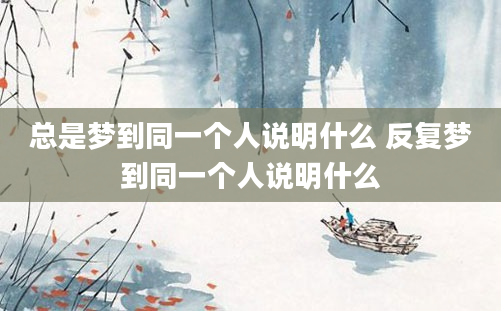 总是梦到同一个人说明什么 反复梦到同一个人说明什么