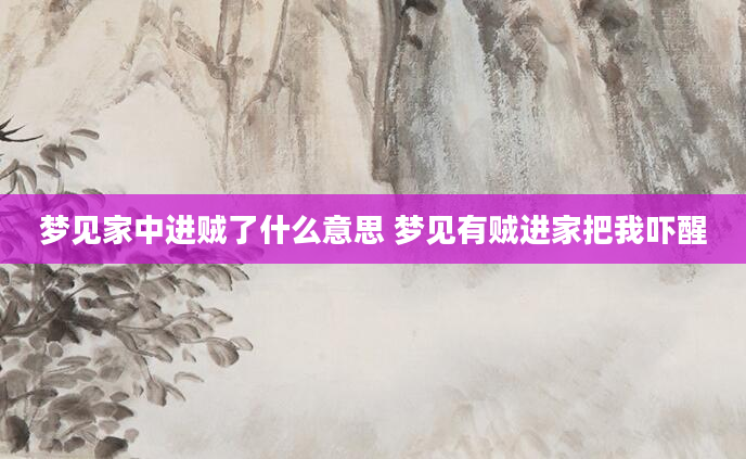 梦见家中进贼了什么意思 梦见有贼进家把我吓醒