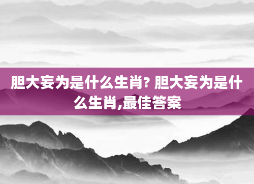 胆大妄为是什么生肖? 胆大妄为是什么生肖,最佳答案
