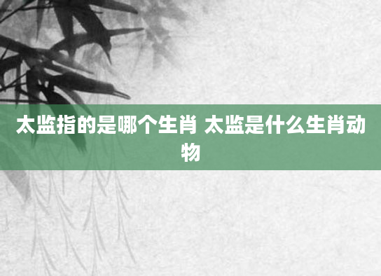 太监指的是哪个生肖 太监是什么生肖动物