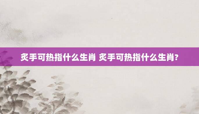 炙手可热指什么生肖 炙手可热指什么生肖?