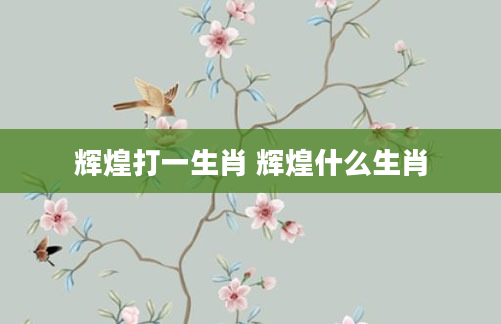 辉煌打一生肖 辉煌什么生肖