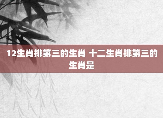 12生肖排第三的生肖 十二生肖排第三的生肖是
