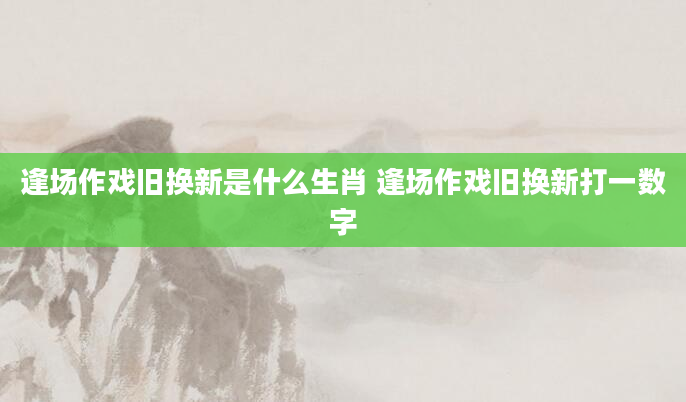 逢场作戏旧换新是什么生肖 逢场作戏旧换新打一数字