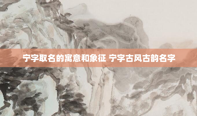 宁字取名的寓意和象征 宁字古风古韵名字