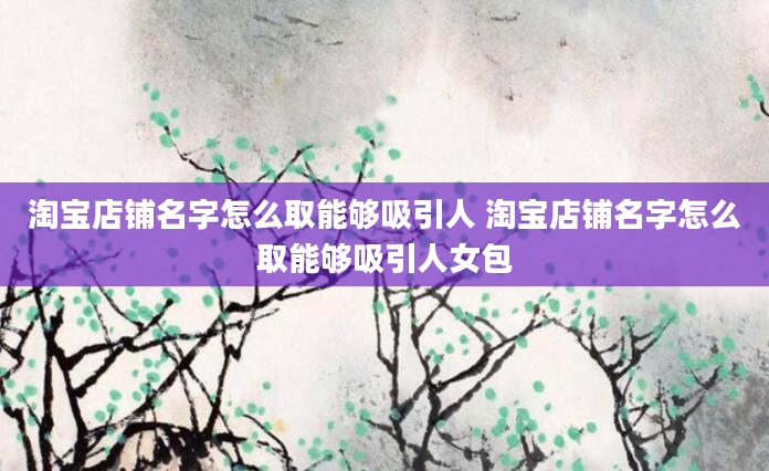 淘宝店铺名字怎么取能够吸引人 淘宝店铺名字怎么取能够吸引人女包