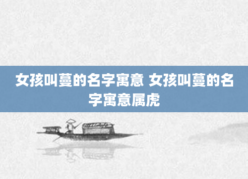 女孩叫蔓的名字寓意 女孩叫蔓的名字寓意属虎