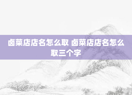 卤菜店店名怎么取 卤菜店店名怎么取三个字