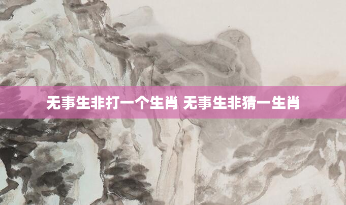 无事生非打一个生肖 无事生非猜一生肖