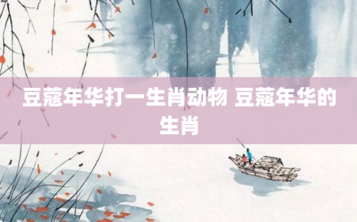 豆蔻年华打一生肖动物 豆蔻年华的生肖