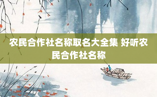 农民合作社名称取名大全集 好听农民合作社名称