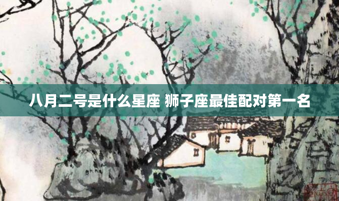 八月二号是什么星座 狮子座最佳配对第一名