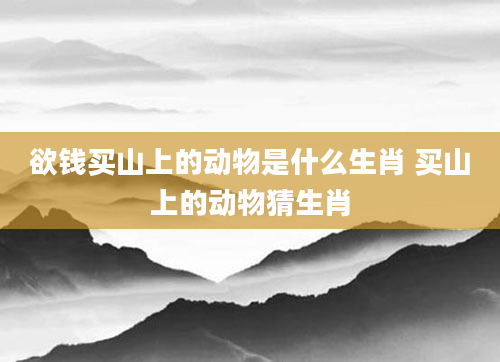 欲钱买山上的动物是什么生肖 买山上的动物猜生肖