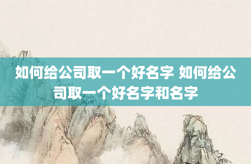 如何给公司取一个好名字 如何给公司取一个好名字和名字
