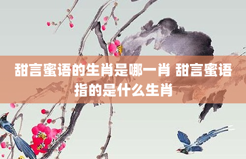 甜言蜜语的生肖是哪一肖 甜言蜜语指的是什么生肖