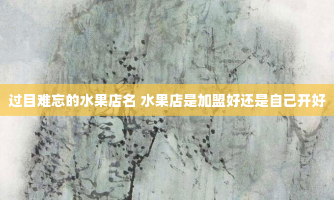 过目难忘的水果店名 水果店是加盟好还是自己开好