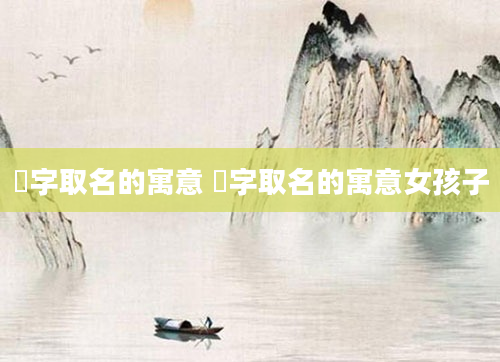 燊字取名的寓意 燊字取名的寓意女孩子