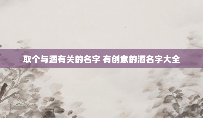 取个与酒有关的名字 有创意的酒名字大全