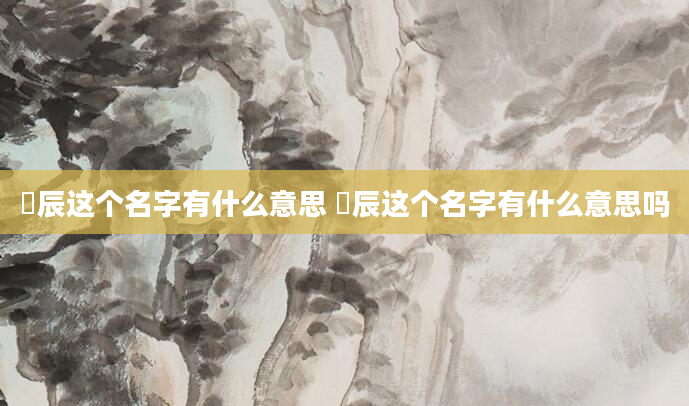 璟辰这个名字有什么意思 璟辰这个名字有什么意思吗
