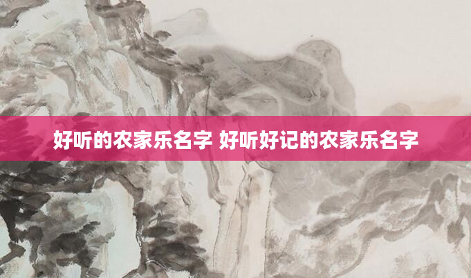 好听的农家乐名字 好听好记的农家乐名字
