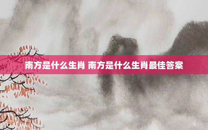 南方是什么生肖 南方是什么生肖最佳答案