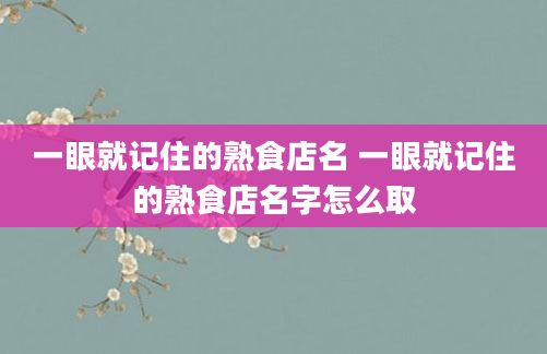 一眼就记住的熟食店名 一眼就记住的熟食店名字怎么取
