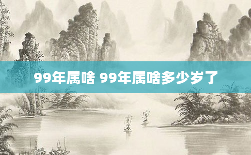99年属啥 99年属啥多少岁了