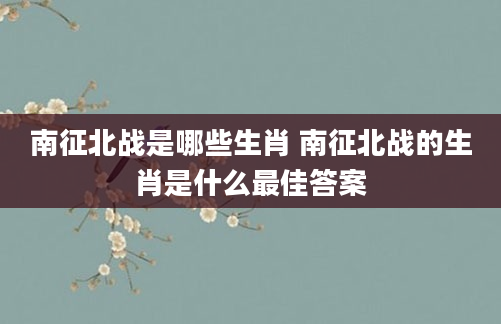 南征北战是哪些生肖 南征北战的生肖是什么最佳答案