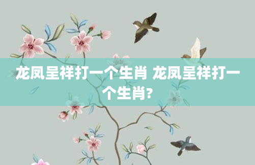 龙凤呈祥打一个生肖 龙凤呈祥打一个生肖?