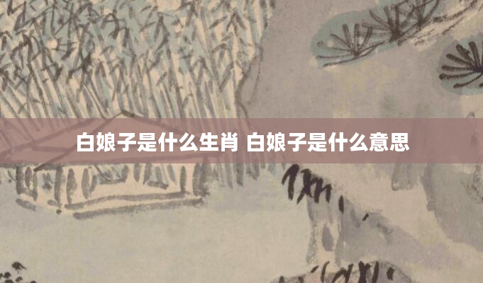 白娘子是什么生肖 白娘子是什么意思