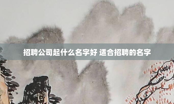 招聘公司起什么名字好 适合招聘的名字