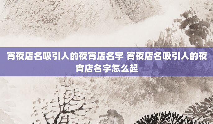 宵夜店名吸引人的夜宵店名字 宵夜店名吸引人的夜宵店名字怎么起