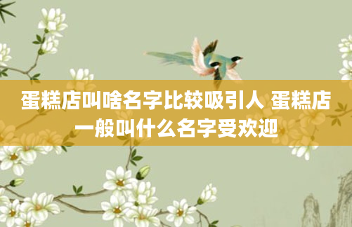 蛋糕店叫啥名字比较吸引人 蛋糕店一般叫什么名字受欢迎