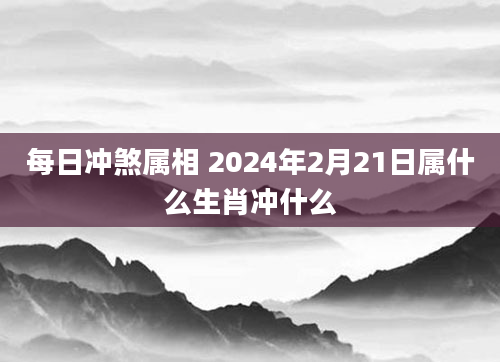 每日冲煞属相 2024年2月21日属什么生肖冲什么