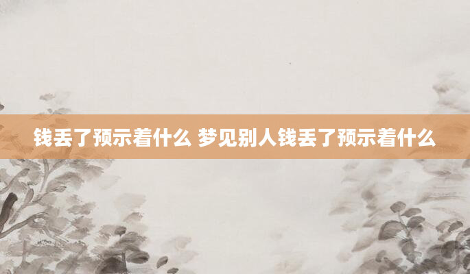 钱丢了预示着什么 梦见别人钱丢了预示着什么