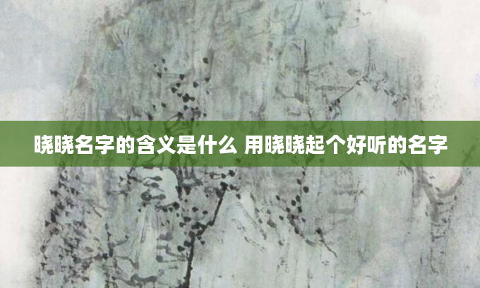 晓晓名字的含义是什么 用晓晓起个好听的名字