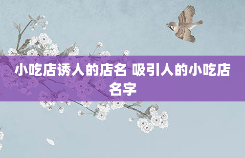 小吃店诱人的店名 吸引人的小吃店名字