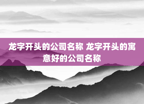 龙字开头的公司名称 龙字开头的寓意好的公司名称