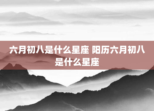 六月初八是什么星座 阳历六月初八是什么星座