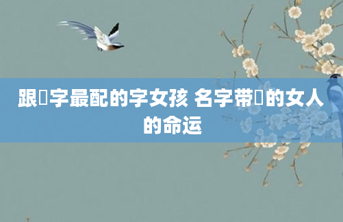 跟玥字最配的字女孩 名字带玥的女人的命运