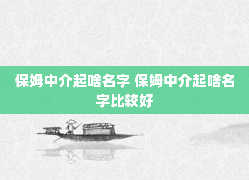保姆中介起啥名字 保姆中介起啥名字比较好