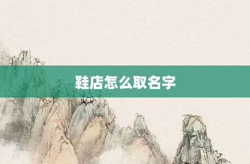 鞋店怎么取名字