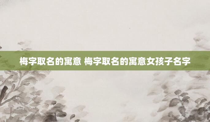 梅字取名的寓意 梅字取名的寓意女孩子名字