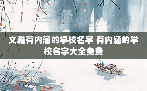 文雅有内涵的学校名字 有内涵的学校名字大全免费